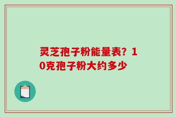 灵芝孢子粉能量表?10克孢子粉大约多少 灵芝孢子粉能量表?10克孢子粉大约多少