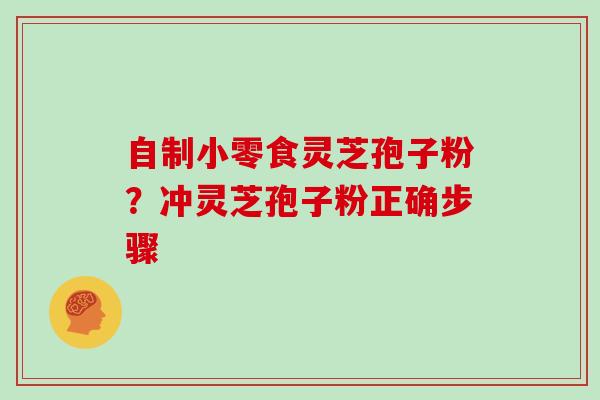自制小零食灵芝孢子粉?冲灵芝孢子粉正确步骤 自制小零食灵芝孢子粉?冲灵芝孢子粉正确步骤