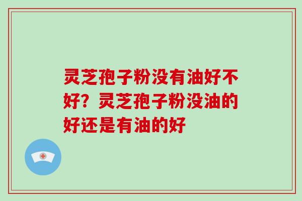 灵芝孢子粉没有油好不好?灵芝孢子粉没油的好还是有油的好 灵芝孢子粉没有油好不好?灵芝孢子粉没油的好还是有油的好