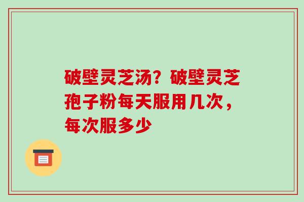 破壁灵芝汤?破壁灵芝孢子粉每天服用几次,每次服多少 破壁灵芝汤?破壁灵芝孢子粉每天服用几次,每次服多少