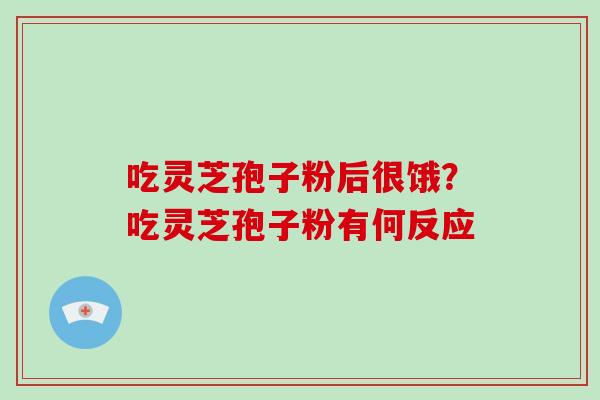 吃灵芝孢子粉后很饿?吃灵芝孢子粉有何反应 吃灵芝孢子粉后很饿?吃灵芝孢子粉有何反应