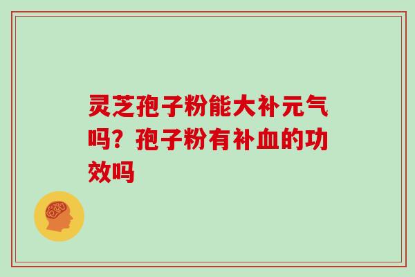灵芝孢子粉能大补元气吗?孢子粉有补的功效吗 灵芝孢子粉能大补元气吗?孢子粉有补的功效吗