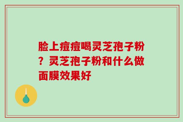 脸上痘痘喝灵芝孢子粉?灵芝孢子粉和什么做面膜效果好 脸上痘痘喝灵芝孢子粉?灵芝孢子粉和什么做面膜效果好