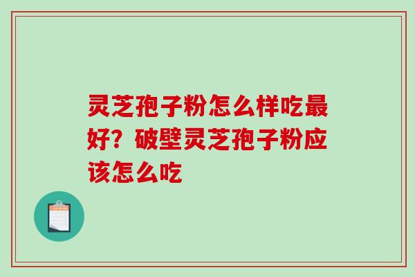 灵芝孢子粉怎么样吃好？破壁灵芝孢子粉应该怎么吃