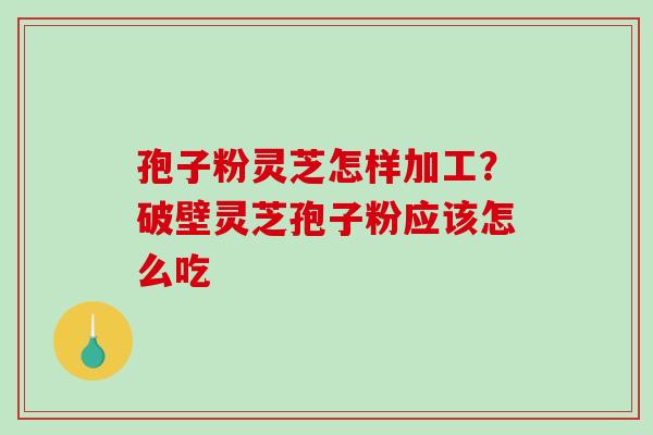 孢子粉灵芝怎样加工?破壁灵芝孢子粉应该怎么吃 孢子粉灵芝怎样加工?破壁灵芝孢子粉应该怎么吃