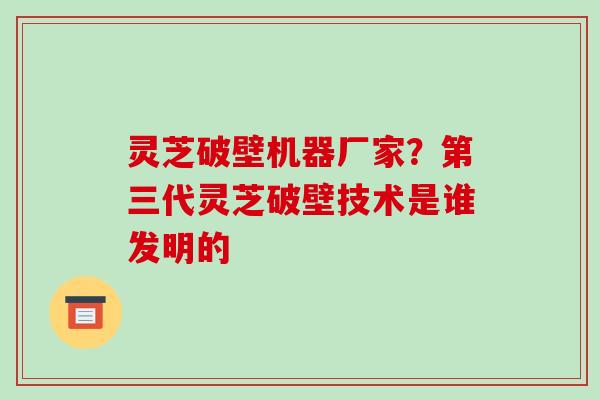 灵芝破壁机器厂家?第三代灵芝破壁技术是谁发明的 灵芝破壁机器厂家?第三代灵芝破壁技术是谁发明的