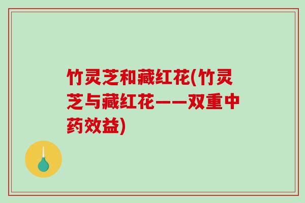 竹灵芝和藏红花(竹灵芝与藏红花——双重中益) 竹灵芝和藏红花(竹灵芝与藏红花——双重中益)