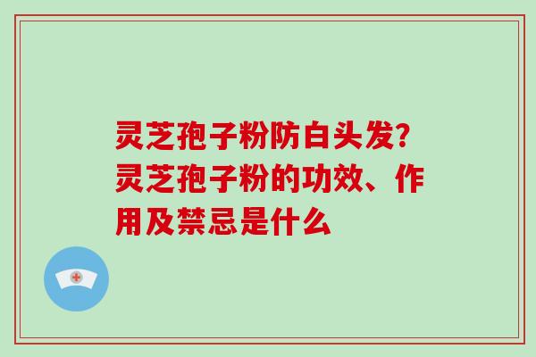 灵芝孢子粉防白头发?灵芝孢子粉的功效、作用及禁忌是什么 灵芝孢子粉防白头发?灵芝孢子粉的功效、作用及禁忌是什么