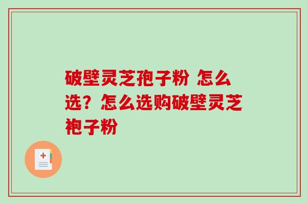 破壁灵芝孢子粉 怎么选?怎么选购破壁灵芝袍子粉 破壁灵芝孢子粉 怎么选?怎么选购破壁灵芝袍子粉