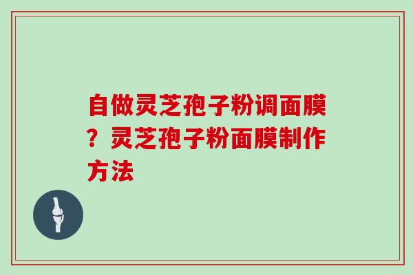 自做灵芝孢子粉调面膜?灵芝孢子粉面膜制作方法 自做灵芝孢子粉调面膜?灵芝孢子粉面膜制作方法