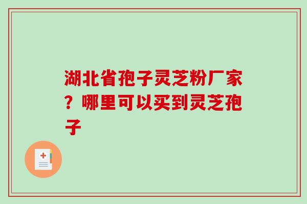 湖北省孢子灵芝粉厂家?哪里可以买到灵芝孢子 湖北省孢子灵芝粉厂家?哪里可以买到灵芝孢子