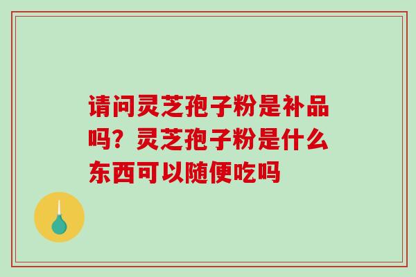 请问灵芝孢子粉是补品吗?灵芝孢子粉是什么东西可以随便吃吗 请问灵芝孢子粉是补品吗?灵芝孢子粉是什么东西可以随便吃吗