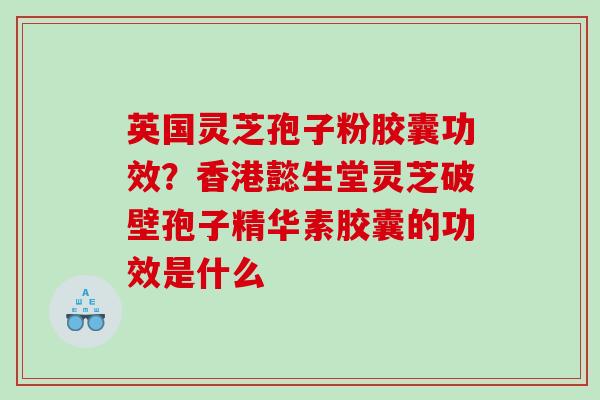 英国灵芝孢子粉胶囊功效?香港懿生堂灵芝破壁孢子精华素胶囊的功效是什么 英国灵芝孢子粉胶囊功效?香港懿生堂灵芝破壁孢子精华素胶囊的功效是什么