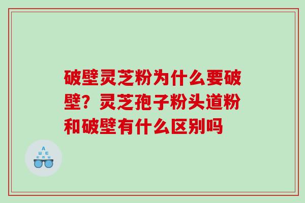 破壁灵芝粉为什么要破壁?灵芝孢子粉头道粉和破壁有什么区别吗 破壁灵芝粉为什么要破壁?灵芝孢子粉头道粉和破壁有什么区别吗