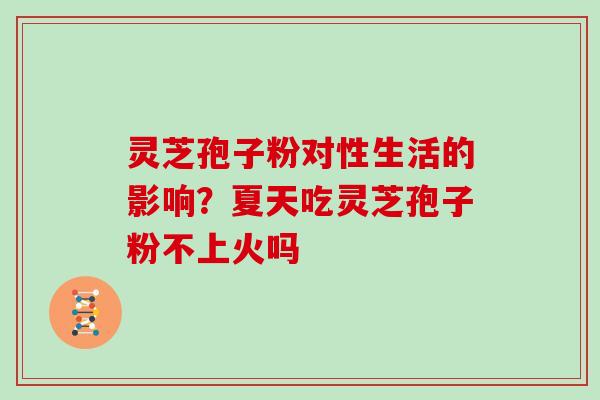 灵芝孢子粉对性生活的影响?夏天吃灵芝孢子粉不上火吗 灵芝孢子粉对性生活的影响?夏天吃灵芝孢子粉不上火吗