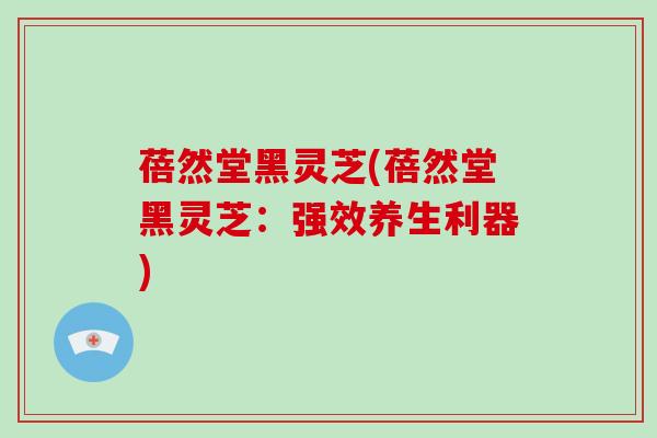 蓓然堂黑灵芝(蓓然堂黑灵芝:强效养生利器) 蓓然堂黑灵芝(蓓然堂黑灵芝:强效养生利器)