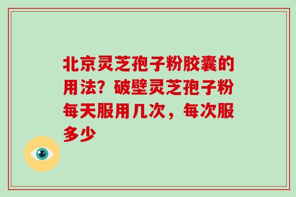 北京灵芝孢子粉胶囊的用法?破壁灵芝孢子粉每天服用几次,每次服多少 北京灵芝孢子粉胶囊的用法?破壁灵芝孢子粉每天服用几次,每次服多少
