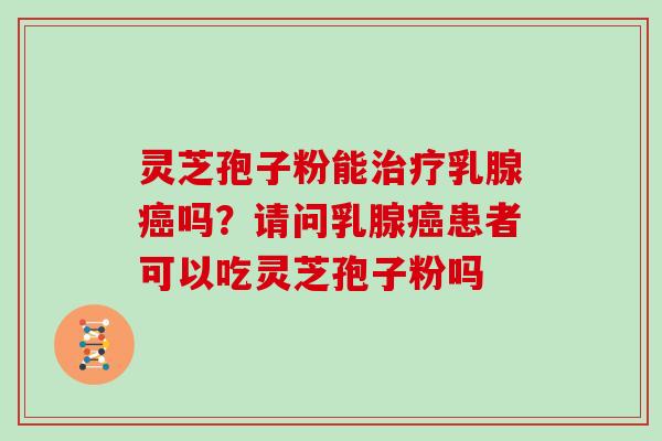 灵芝孢子粉能乳腺吗?请问乳腺患者可以吃灵芝孢子粉吗 灵芝孢子粉能乳腺吗?请问乳腺患者可以吃灵芝孢子粉吗