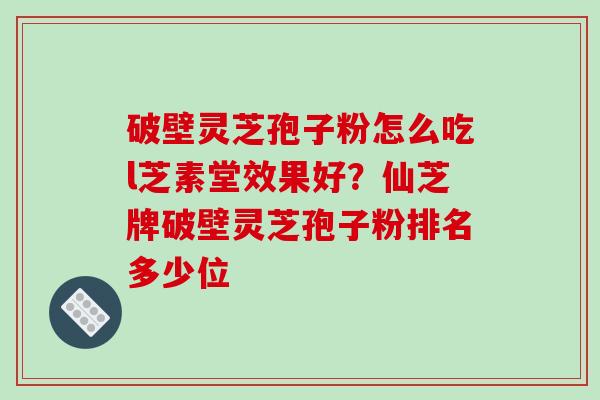 破壁灵芝孢子粉怎么吃l芝素堂效果好?仙芝牌破壁灵芝孢子粉排名多少位 破壁灵芝孢子粉怎么吃l芝素堂效果好?仙芝牌破壁灵芝孢子粉排名多少位