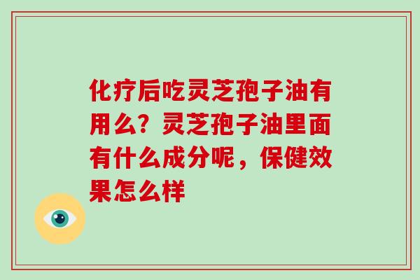 后吃灵芝孢子油有用么?灵芝孢子油里面有什么成分呢,保健效果怎么样 后吃灵芝孢子油有用么?灵芝孢子油里面有什么成分呢,保健效果怎么样
