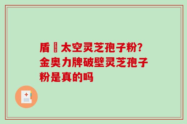 盾頂太空灵芝孢子粉?金奥力牌破壁灵芝孢子粉是真的吗 盾頂太空灵芝孢子粉?金奥力牌破壁灵芝孢子粉是真的吗