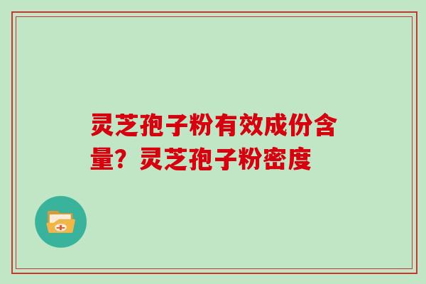 灵芝孢子粉有效成份含量?灵芝孢子粉密度 灵芝孢子粉有效成份含量?灵芝孢子粉密度