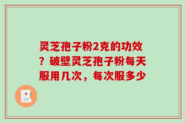 灵芝孢子粉2克的功效?破壁灵芝孢子粉每天服用几次,每次服多少 灵芝孢子粉2克的功效?破壁灵芝孢子粉每天服用几次,每次服多少