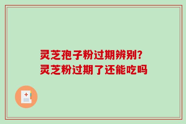 灵芝孢子粉过期辨别?灵芝粉过期了还能吃吗 灵芝孢子粉过期辨别?灵芝粉过期了还能吃吗