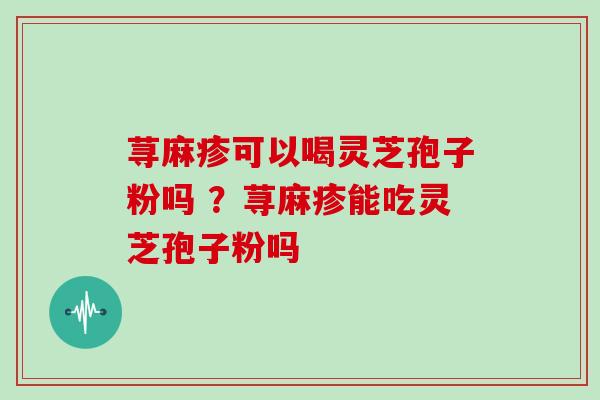 荨麻疹可以喝灵芝孢子粉吗 ?荨麻疹能吃灵芝孢子粉吗 荨麻疹可以喝灵芝孢子粉吗 ?荨麻疹能吃灵芝孢子粉吗