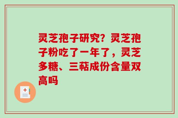 灵芝孢子研究?灵芝孢子粉吃了一年了,灵芝多糖、三萜成份含量双高吗 灵芝孢子研究?灵芝孢子粉吃了一年了,灵芝多糖、三萜成份含量双高吗
