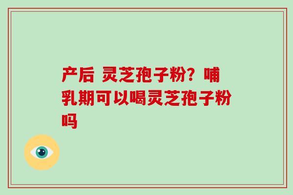 产后 灵芝孢子粉?哺乳期可以喝灵芝孢子粉吗 产后 灵芝孢子粉?哺乳期可以喝灵芝孢子粉吗
