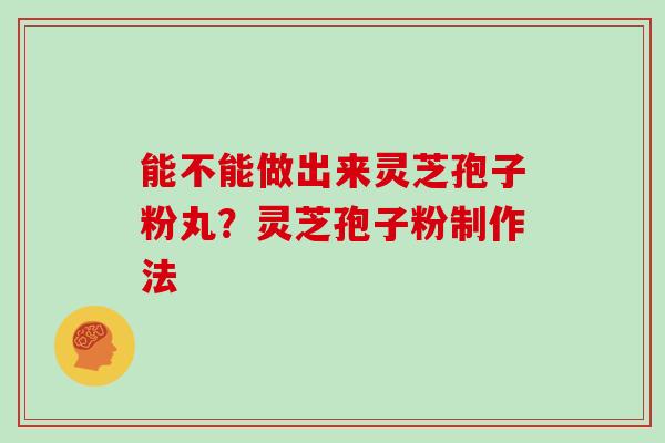 能不能做出来灵芝孢子粉丸?灵芝孢子粉制作法 能不能做出来灵芝孢子粉丸?灵芝孢子粉制作法
