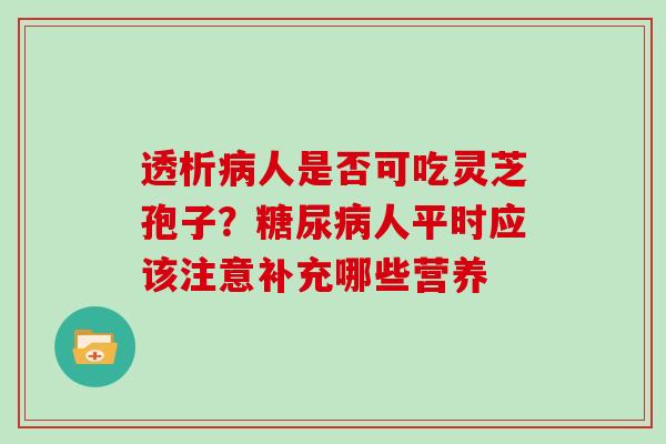 透析人是否可吃灵芝孢子?人平时应该注意补充哪些营养 透析人是否可吃灵芝孢子?人平时应该注意补充哪些营养
