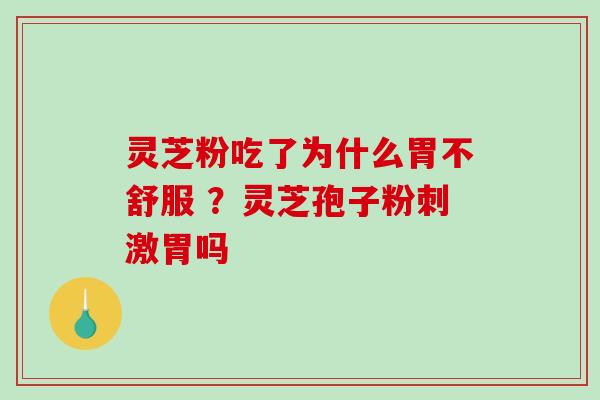 灵芝粉吃了为什么胃不舒服 ?灵芝孢子粉刺激胃吗 灵芝粉吃了为什么胃不舒服 ?灵芝孢子粉刺激胃吗