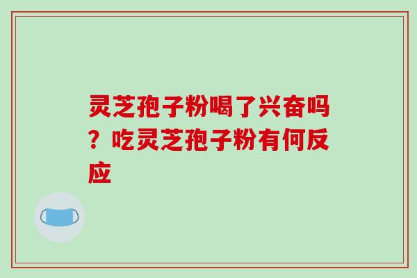 灵芝孢子粉喝了兴奋吗?吃灵芝孢子粉有何反应 灵芝孢子粉喝了兴奋吗?吃灵芝孢子粉有何反应
