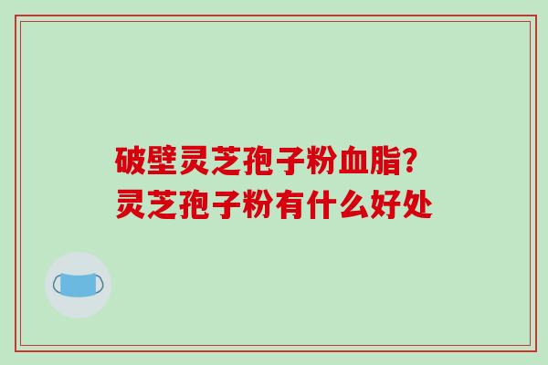 破壁灵芝孢子粉?灵芝孢子粉有什么好处 破壁灵芝孢子粉?灵芝孢子粉有什么好处
