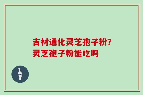 吉材通化灵芝孢子粉？灵芝孢子粉能吃吗
