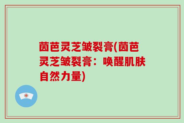 茵芭灵芝皱裂膏(茵芭灵芝皱裂膏:唤醒自然力量) 茵芭灵芝皱裂膏(茵芭灵芝皱裂膏:唤醒自然力量)