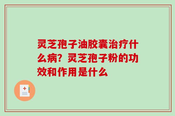 灵芝孢子油胶囊什么？灵芝孢子粉的功效和作用是什么