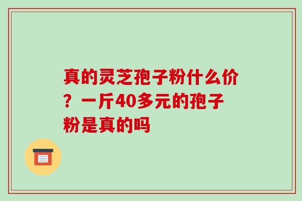 真的灵芝孢子粉什么价?一斤40多元的孢子粉是真的吗 真的灵芝孢子粉什么价?一斤40多元的孢子粉是真的吗