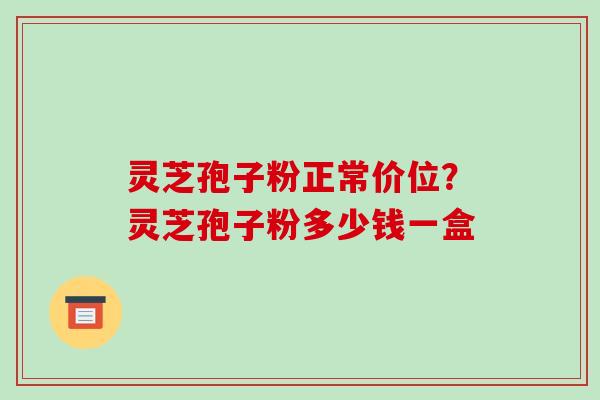 灵芝孢子粉正常价位?灵芝孢子粉多少钱一盒 灵芝孢子粉正常价位?灵芝孢子粉多少钱一盒