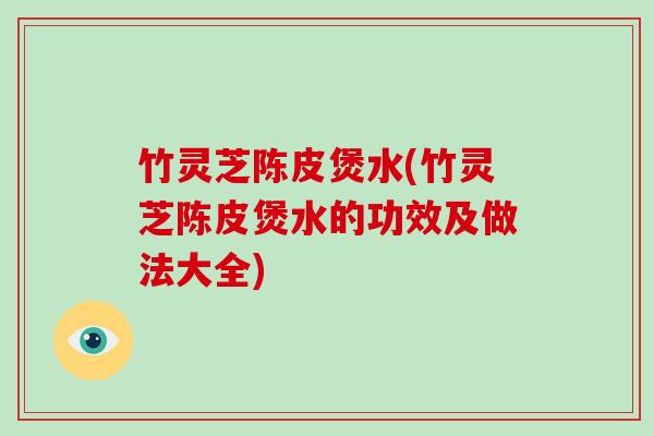 竹灵芝陈皮煲水(竹灵芝陈皮煲水的功效及做法大全) 竹灵芝陈皮煲水(竹灵芝陈皮煲水的功效及做法大全)