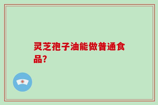 灵芝孢子油能做普通食品？
