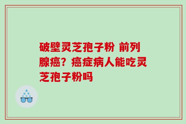 破壁灵芝孢子粉 前列腺？症人能吃灵芝孢子粉吗