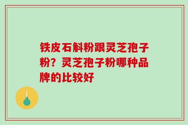 铁皮石斛粉跟灵芝孢子粉？灵芝孢子粉哪种品牌的比较好