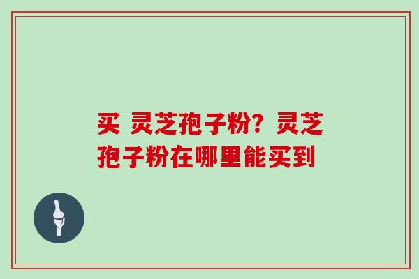 买 灵芝孢子粉？灵芝孢子粉在哪里能买到