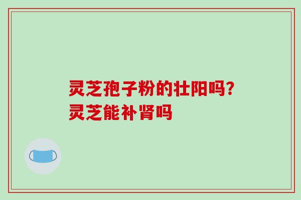 灵芝孢子粉的壮阳吗？灵芝能补吗