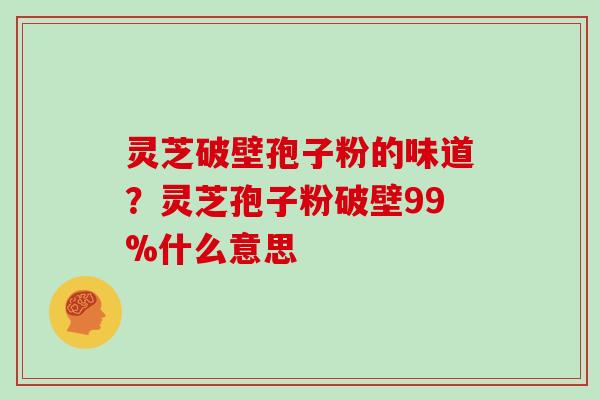 灵芝破壁孢子粉的味道？灵芝孢子粉破壁99%什么意思