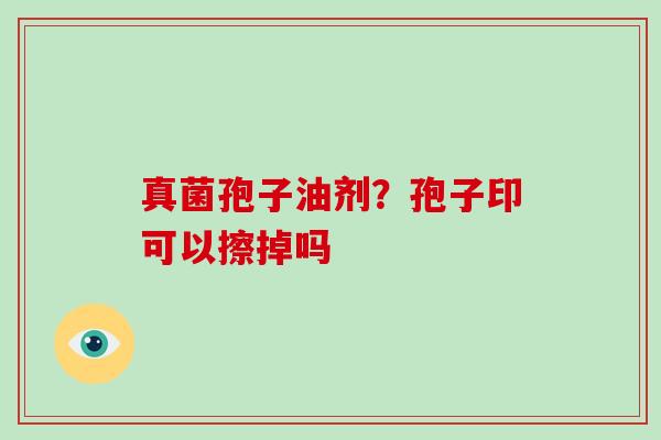 真菌孢子油剂？孢子印可以擦掉吗