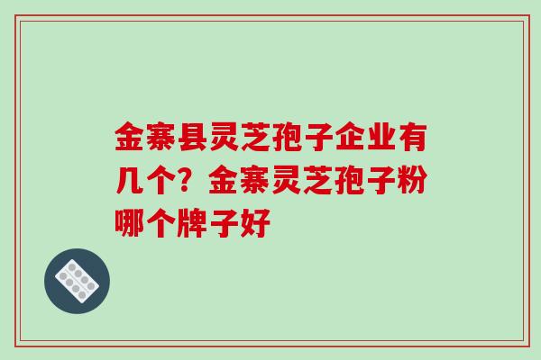 金寨县灵芝孢子企业有几个?金寨灵芝孢子粉哪个牌子好 金寨县灵芝孢子企业有几个?金寨灵芝孢子粉哪个牌子好